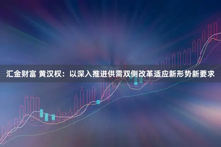 汇金财富 黄汉权：以深入推进供需双侧改革适应新形势新要求