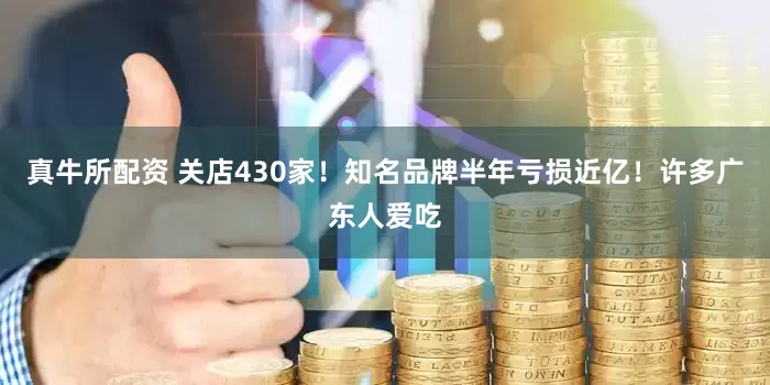 真牛所配资 关店430家！知名品牌半年亏损近亿！许多广东人爱吃