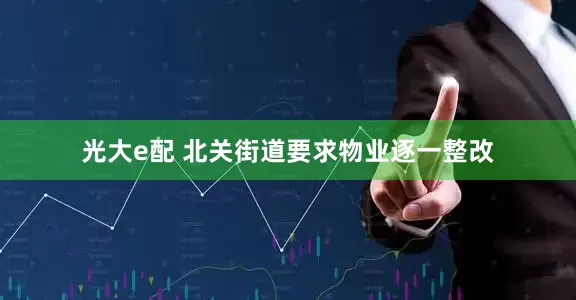 光大e配 北关街道要求物业逐一整改