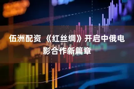 伍洲配资 《红丝绸》开启中俄电影合作新篇章