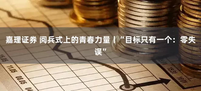 嘉理证券 阅兵式上的青春力量丨“目标只有一个：零失误”