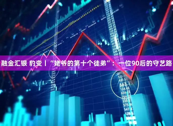 融金汇银 豹变丨“姥爷的第十个徒弟”：一位90后的守艺路