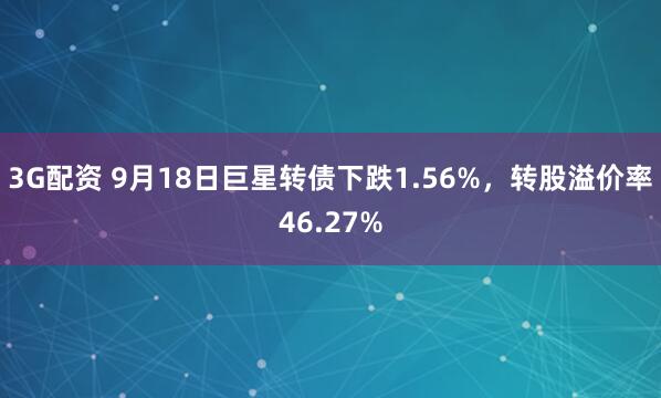 3G配资 9月18日巨星转债下跌1.56%，转股溢价率46.27%
