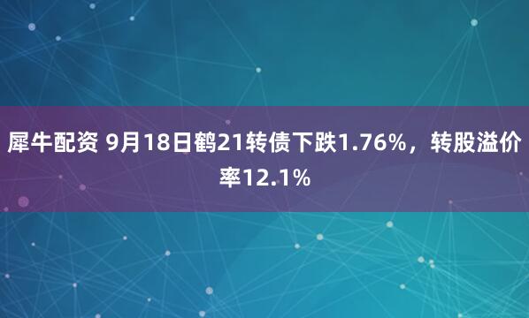 犀牛配资 9月18日鹤21转债下跌1.76%，转股溢价率12.1%