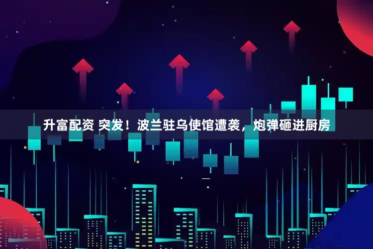 升富配资 突发！波兰驻乌使馆遭袭，炮弹砸进厨房