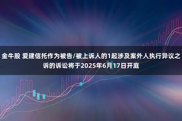 金牛股 爱建信托作为被告/被上诉人的1起涉及案外人执行异议之诉的诉讼将于2025年6月17日开庭