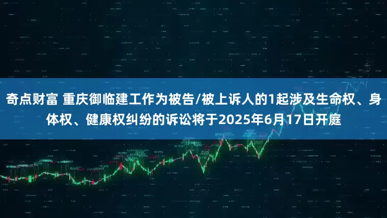 奇点财富 重庆御临建工作为被告/被上诉人的1起涉及生命权、身体权、健康权纠纷的诉讼将于2025年6月17日开庭