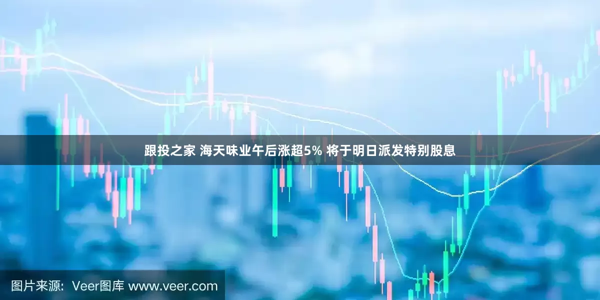跟投之家 海天味业午后涨超5% 将于明日派发特别股息