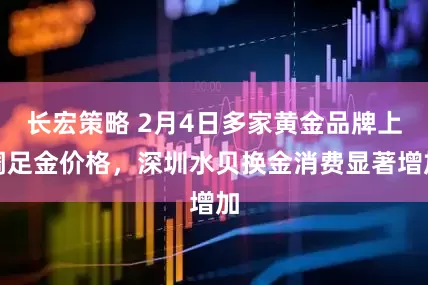 长宏策略 2月4日多家黄金品牌上调足金价格，深圳水贝换金消费显著增加
