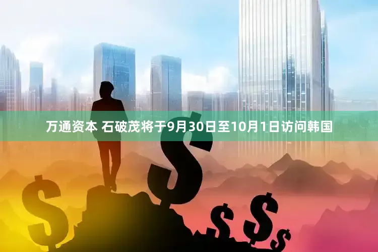 万通资本 石破茂将于9月30日至10月1日访问韩国