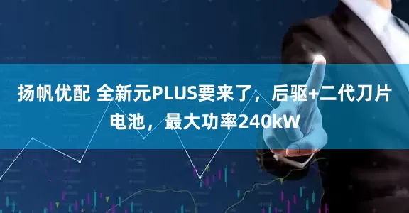 扬帆优配 全新元PLUS要来了，后驱+二代刀片电池，最大功率240kW