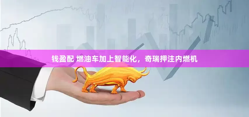 钱盈配 燃油车加上智能化，奇瑞押注内燃机