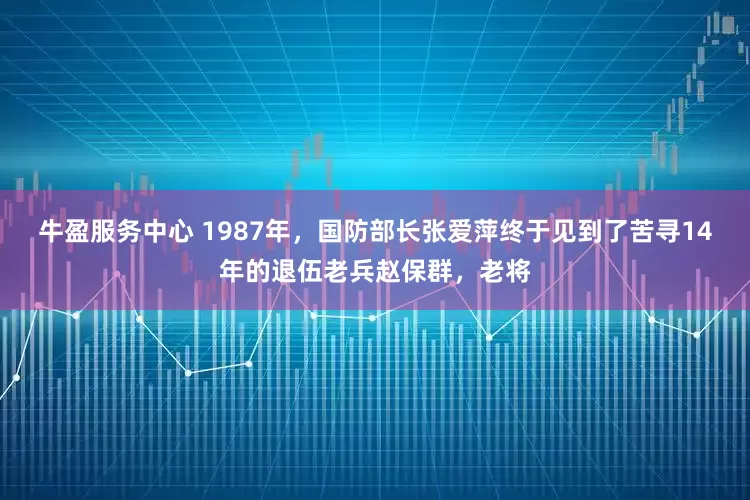 牛盈服务中心 1987年，国防部长张爱萍终于见到了苦寻14年的退伍老兵赵保群，老将