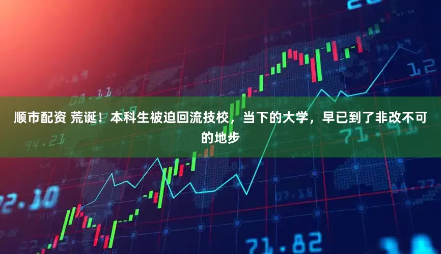 顺市配资 荒诞！本科生被迫回流技校，当下的大学，早已到了非改不可的地步